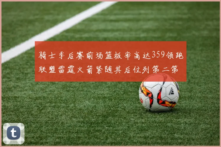 骑士季后赛前场篮板率高达359领跑联盟雷霆火箭紧随其后位列第二第三