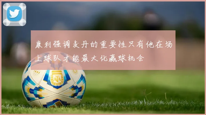 康利强调麦丹的重要性只有他在场上球队才能最大化赢球机会