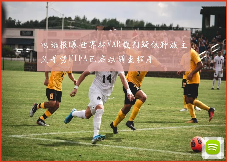 电讯报曝世界杯VAR裁判疑似种族主义手势FIFA已启动调查程序