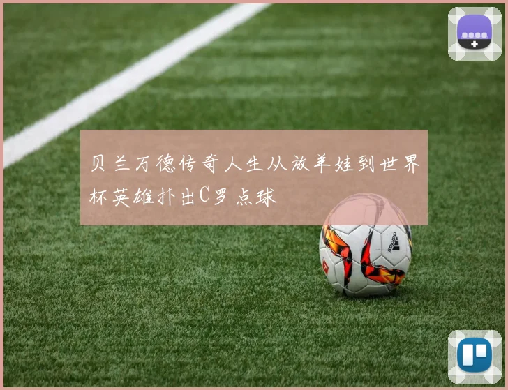 贝兰万德传奇人生从放羊娃到世界杯英雄扑出C罗点球