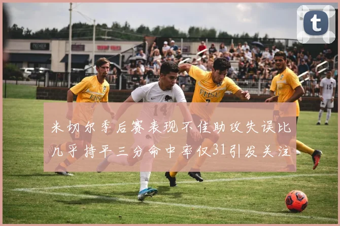 米切尔季后赛表现不佳助攻失误比几乎持平三分命中率仅31引发关注