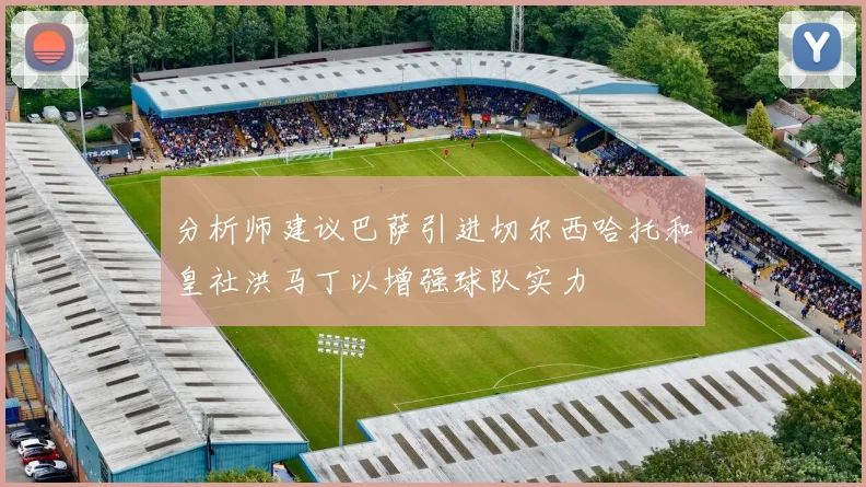 分析师建议巴萨引进切尔西哈托和皇社洪马丁以增强球队实力