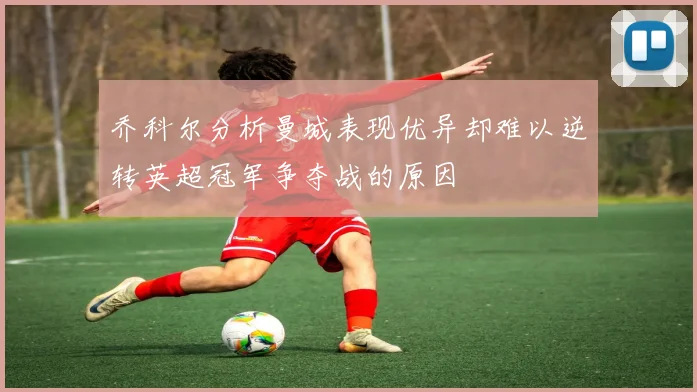 乔科尔分析曼城表现优异却难以逆转英超冠军争夺战的原因