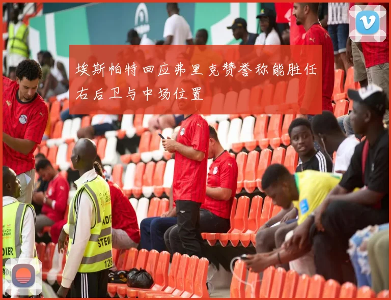 埃斯帕特回应弗里克赞誉称能胜任右后卫与中场位置