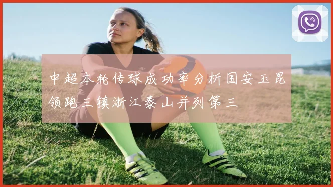 中超本轮传球成功率分析国安玉昆领跑三镇浙江泰山并列第三