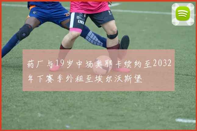 药厂与19岁中场奥耶卡续约至2032年下赛季外租至埃尔沃斯堡