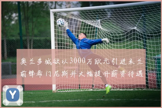 奥兰多城欲以3000万欧元引进米兰前锋希门尼斯并大幅提升薪资待遇