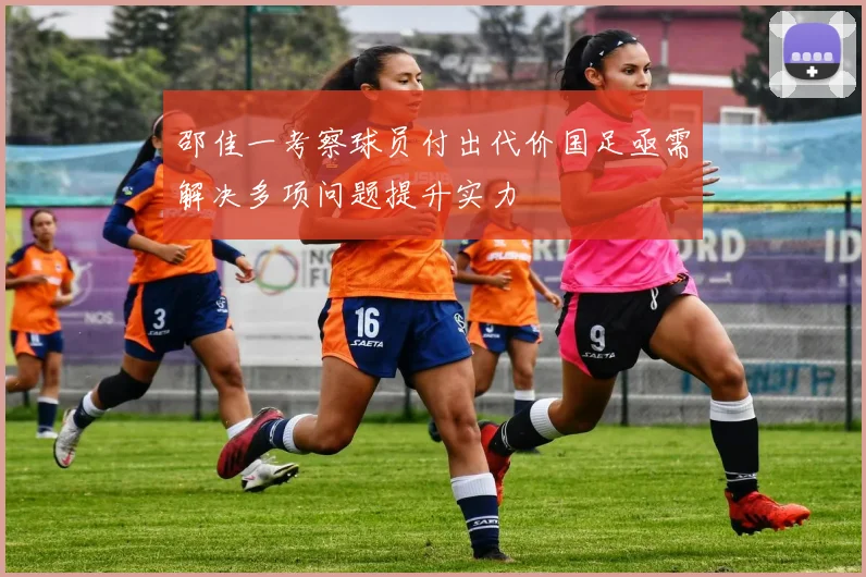 邵佳一考察球员付出代价国足亟需解决多项问题提升实力