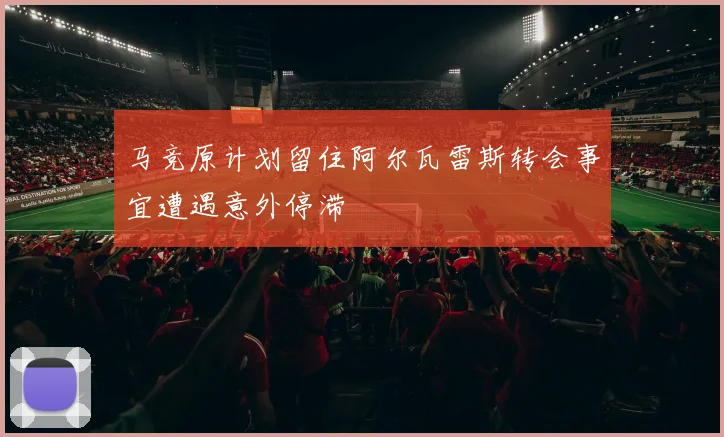 马竞原计划留住阿尔瓦雷斯转会事宜遭遇意外停滞
