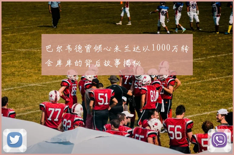 巴尔韦德曾倾心米兰达以1000万转会库库的背后故事揭秘