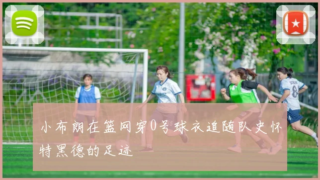 小布朗在篮网穿0号球衣追随队史怀特黑德的足迹