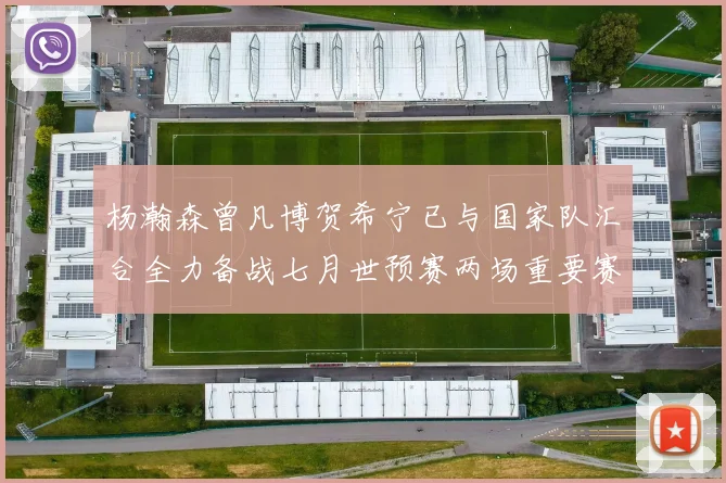 杨瀚森曾凡博贺希宁已与国家队汇合全力备战七月世预赛两场重要赛事
